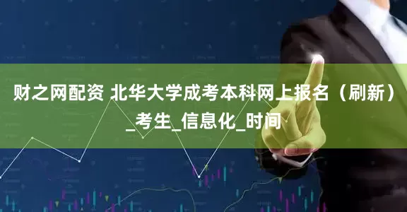 财之网配资 北华大学成考本科网上报名（刷新）_考生_信息化_时间