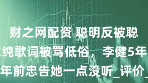 财之网配资 聪明反被聪明误！单依纯歌词被骂低俗，李健5年前忠告她一点没听_评价_李白_歌曲