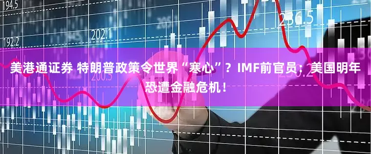 美港通证券 特朗普政策令世界“寒心”？IMF前官员：美国明年恐遭金融危机！