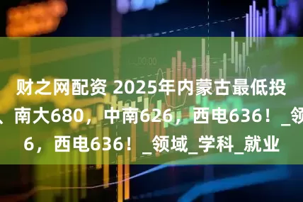 财之网配资 2025年内蒙古最低投档线：中科大、南大680，中南626，西电636！_领域_学科_就业