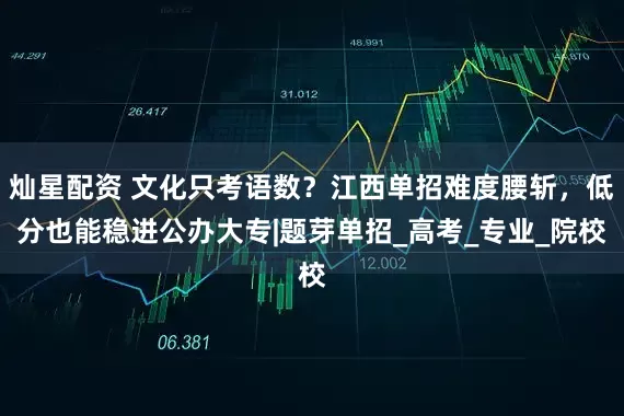 灿星配资 文化只考语数？江西单招难度腰斩，低分也能稳进公办大专|题芽单招_高考_专业_院校