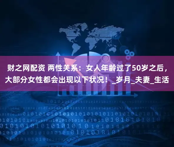 财之网配资 两性关系：女人年龄过了50岁之后，大部分女性都会出现以下状况！_岁月_夫妻_生活