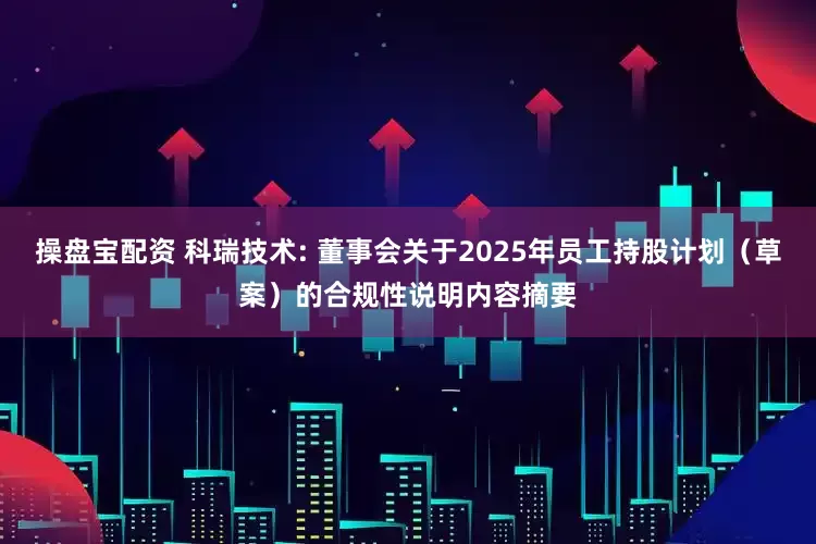 操盘宝配资 科瑞技术: 董事会关于2025年员工持股计划（草案）的合规性说明内容摘要