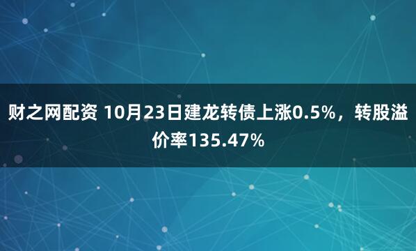 财之网配资 10月23日建龙转债上涨0.5%，转股溢价率135.47%