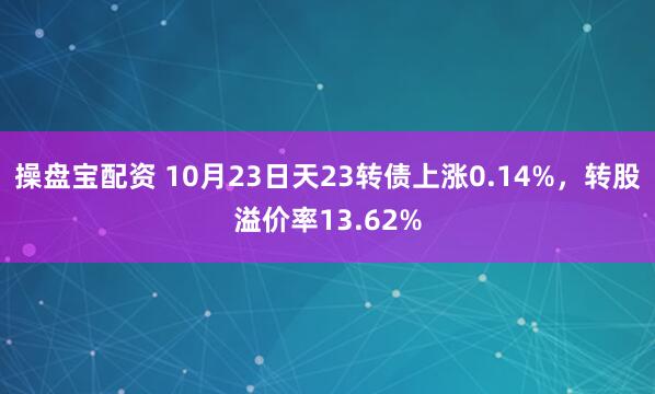 操盘宝配资 10月23日天23转债上涨0.14%，转股溢价率13.62%