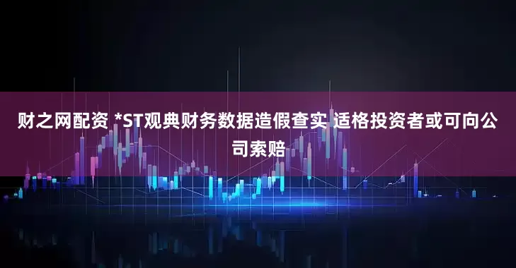 财之网配资 *ST观典财务数据造假查实 适格投资者或可向公司索赔