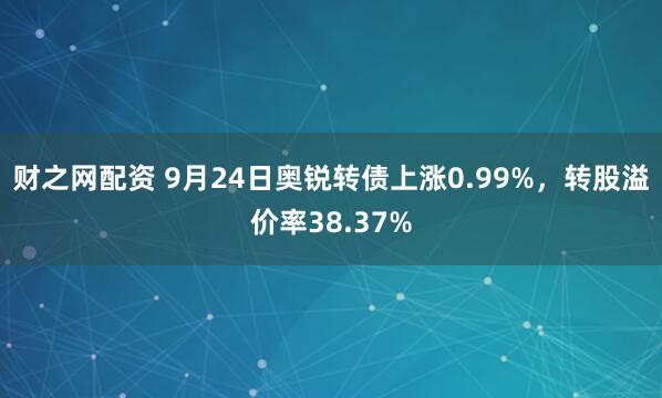 财之网配资 9月24日奥锐转债上涨0.99%，转股溢价率38.37%