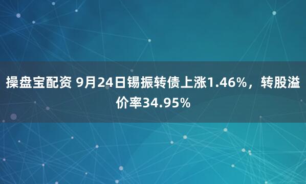 操盘宝配资 9月24日锡振转债上涨1.46%，转股溢价率34.95%