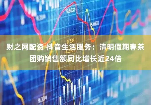 财之网配资 抖音生活服务:清明假期春茶团购销售额同比增长近24倍