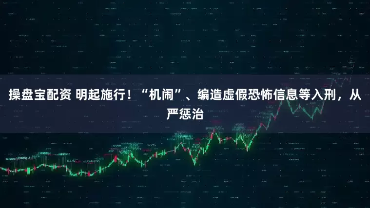 操盘宝配资 明起施行!“机闹”、编造虚假恐怖信息等入刑,从严惩治