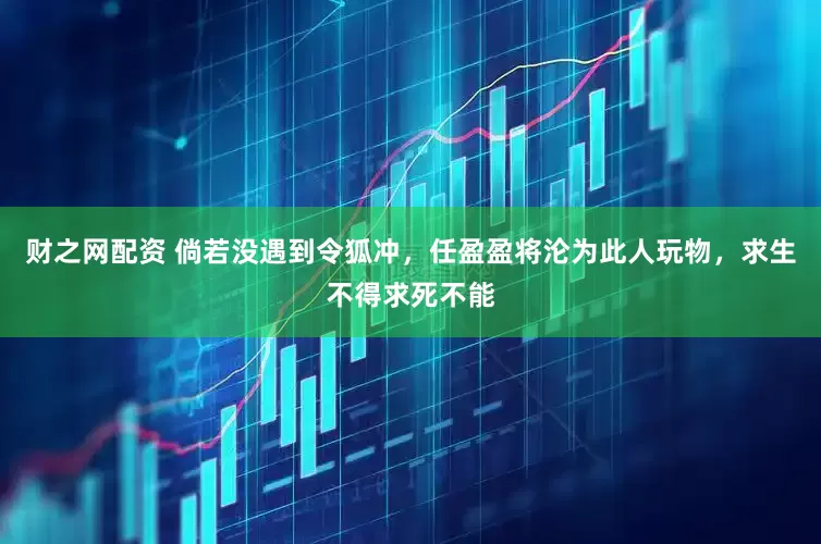 财之网配资 倘若没遇到令狐冲，任盈盈将沦为此人玩物，求生不得求死不能