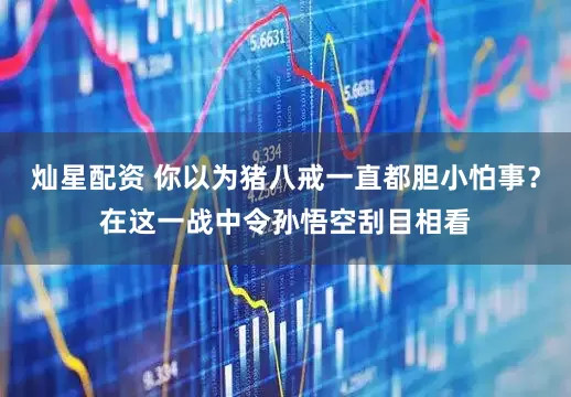 灿星配资 你以为猪八戒一直都胆小怕事？在这一战中令孙悟空刮目相看