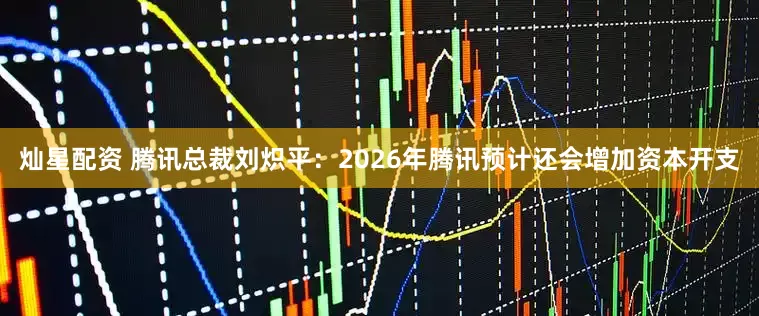 灿星配资 腾讯总裁刘炽平：2026年腾讯预计还会增加资本开支