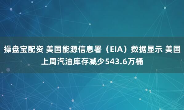 操盘宝配资 美国能源信息署（EIA）数据显示 美国上周汽油库存减少543.6万桶