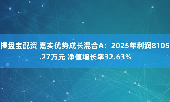 操盘宝配资 嘉实优势成长混合A：2025年利润8105.27万元 净值增长率32.63%