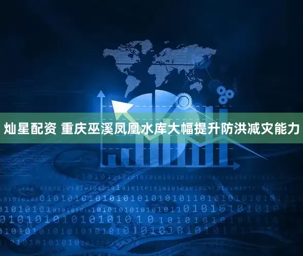 灿星配资 重庆巫溪凤凰水库大幅提升防洪减灾能力