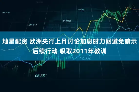 灿星配资 欧洲央行上月讨论加息时力图避免暗示后续行动 吸取2011年教训