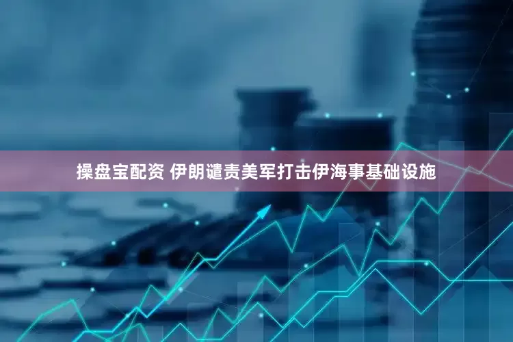 操盘宝配资 伊朗谴责美军打击伊海事基础设施
